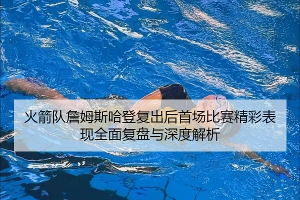 火箭队詹姆斯哈登复出后首场比赛精彩表现全面复盘与深度解析