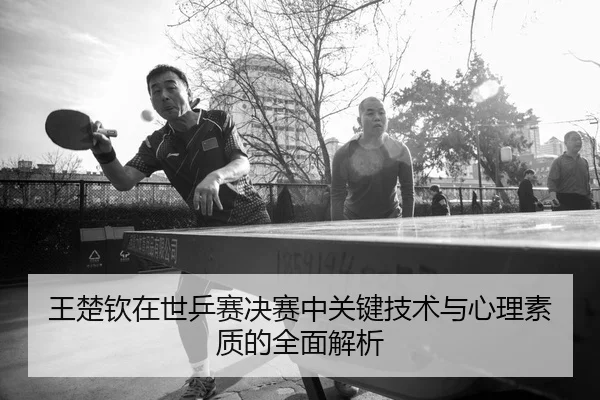 王楚钦在世乒赛决赛中关键技术与心理素质的全面解析